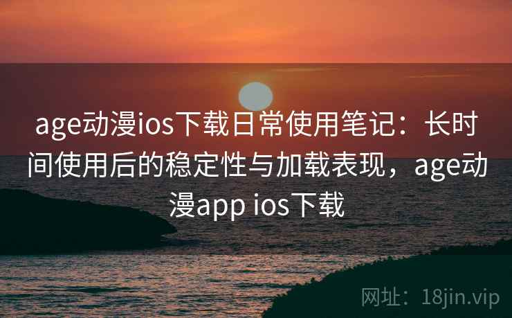 age动漫ios下载日常使用笔记：长时间使用后的稳定性与加载表现，age动漫app ios下载