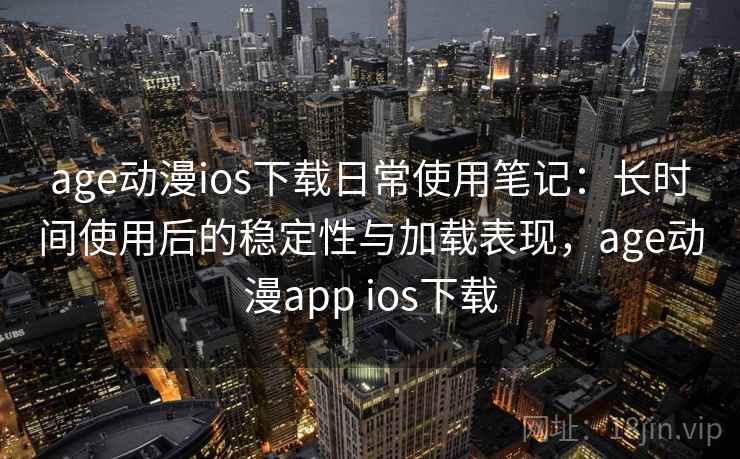 age动漫ios下载日常使用笔记：长时间使用后的稳定性与加载表现，age动漫app ios下载
