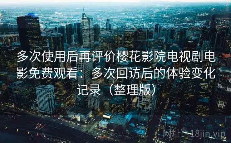 多次使用后再评价樱花影院电视剧电影免费观看：多次回访后的体验变化记录（整理版）