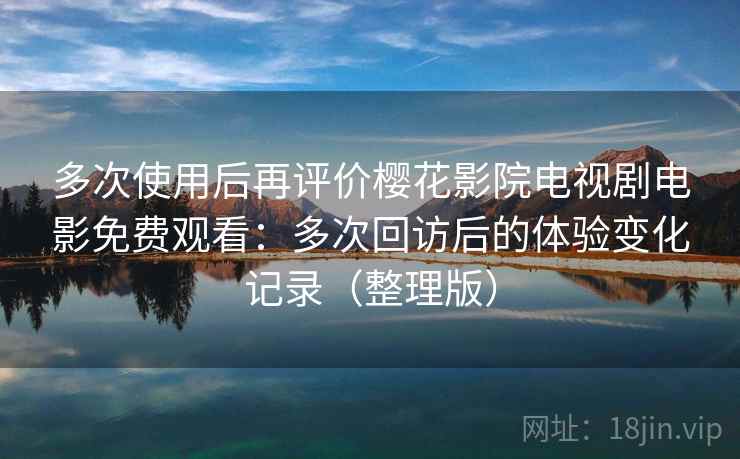 多次使用后再评价樱花影院电视剧电影免费观看：多次回访后的体验变化记录（整理版）