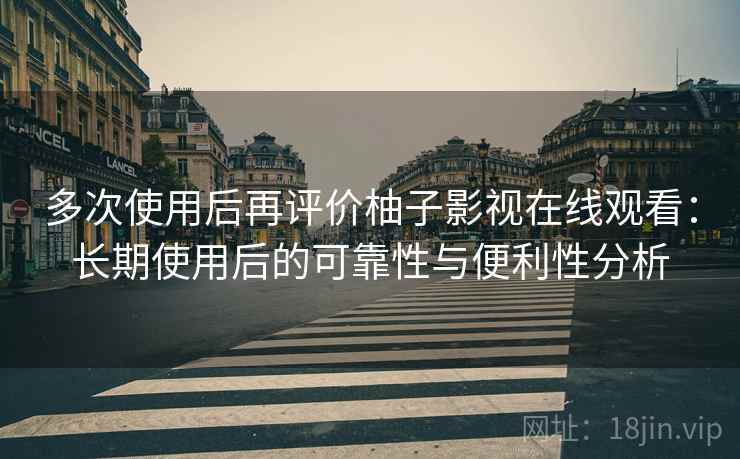多次使用后再评价柚子影视在线观看：长期使用后的可靠性与便利性分析