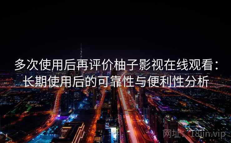 多次使用后再评价柚子影视在线观看：长期使用后的可靠性与便利性分析
