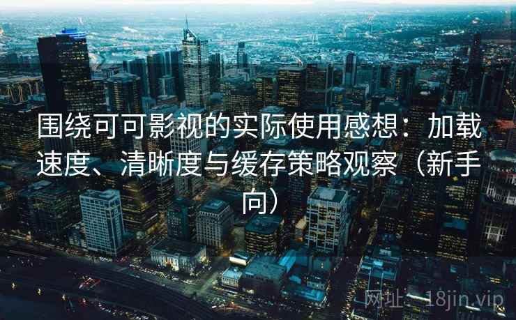 围绕可可影视的实际使用感想：加载速度、清晰度与缓存策略观察（新手向）