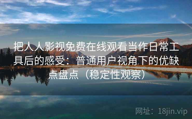 把人人影视免费在线观看当作日常工具后的感受：普通用户视角下的优缺点盘点（稳定性观察）