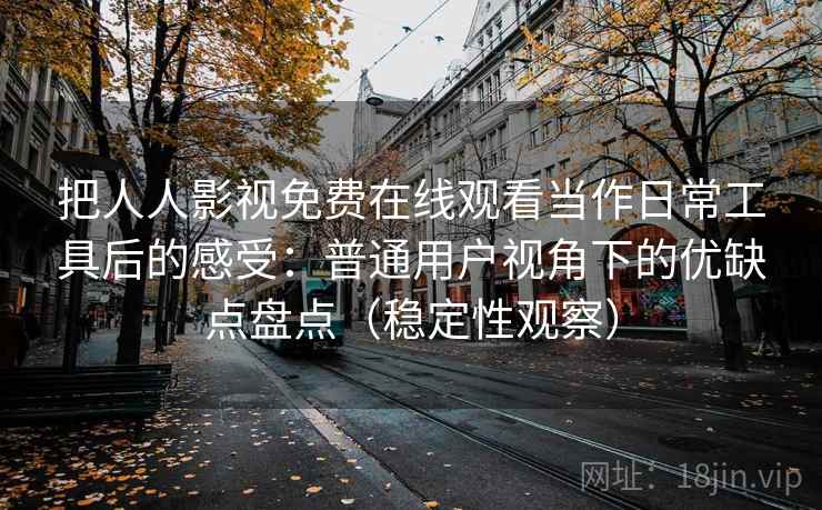 把人人影视免费在线观看当作日常工具后的感受：普通用户视角下的优缺点盘点（稳定性观察）