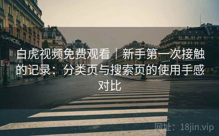 白虎视频免费观看｜新手第一次接触的记录：分类页与搜索页的使用手感对比