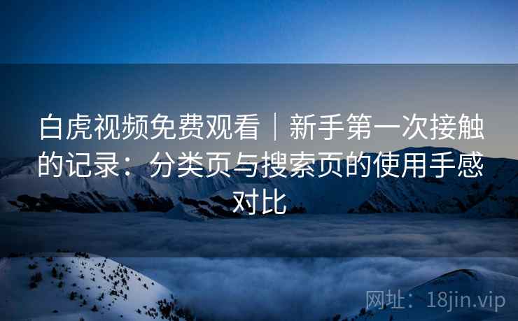 白虎视频免费观看｜新手第一次接触的记录：分类页与搜索页的使用手感对比