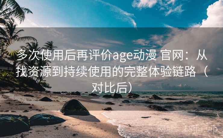 多次使用后再评价age动漫 官网：从找资源到持续使用的完整体验链路（对比后）