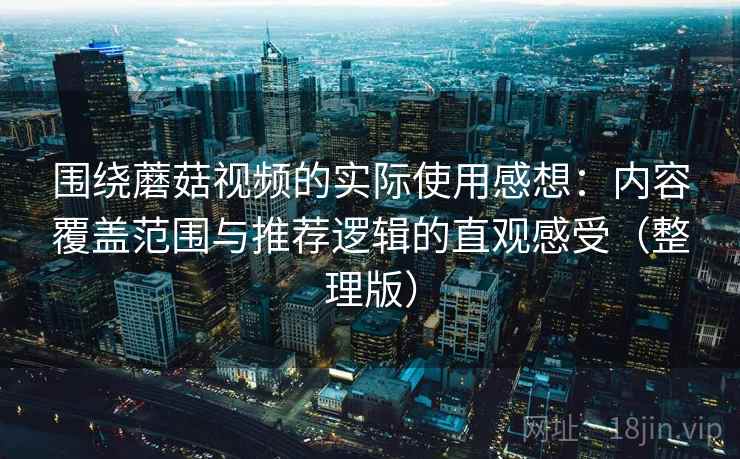 围绕蘑菇视频的实际使用感想：内容覆盖范围与推荐逻辑的直观感受（整理版）