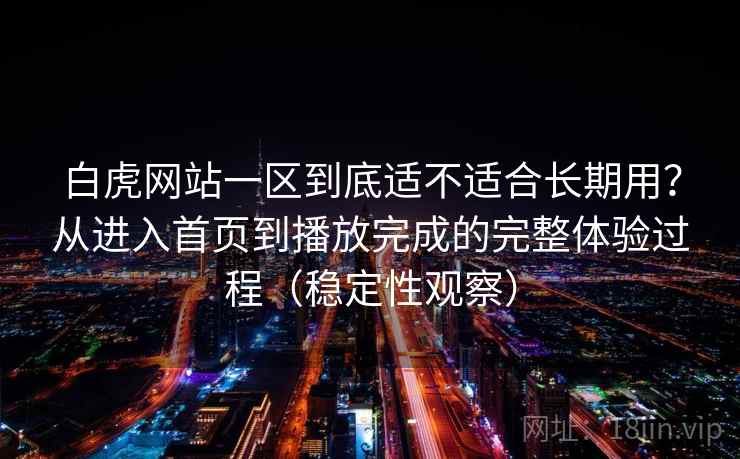 白虎网站一区到底适不适合长期用？从进入首页到播放完成的完整体验过程（稳定性观察）