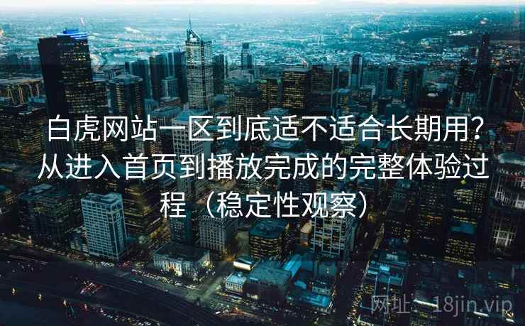 白虎网站一区到底适不适合长期用？从进入首页到播放完成的完整体验过程（稳定性观察）