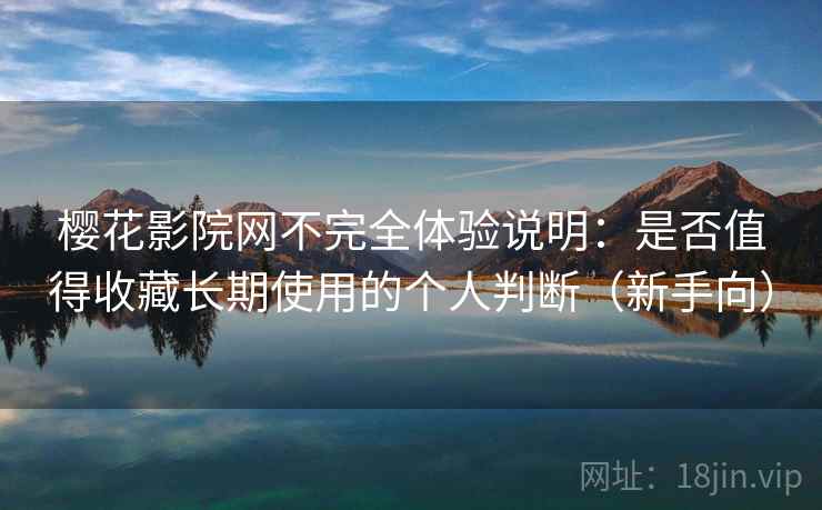 樱花影院网不完全体验说明：是否值得收藏长期使用的个人判断（新手向）