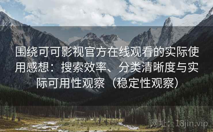 围绕可可影视官方在线观看的实际使用感想：搜索效率、分类清晰度与实际可用性观察（稳定性观察）