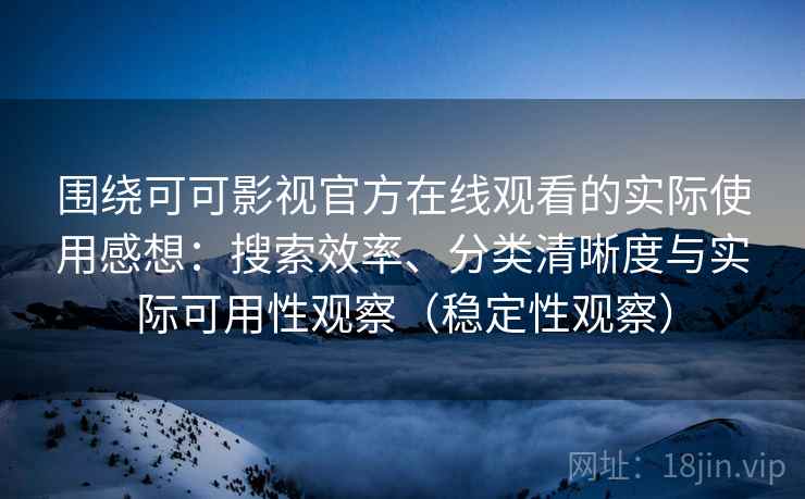 围绕可可影视官方在线观看的实际使用感想：搜索效率、分类清晰度与实际可用性观察（稳定性观察）