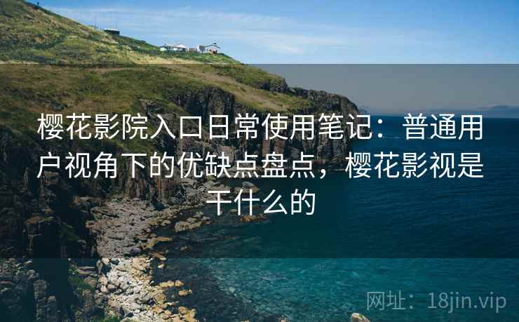 樱花影院入口日常使用笔记：普通用户视角下的优缺点盘点，樱花影视是干什么的