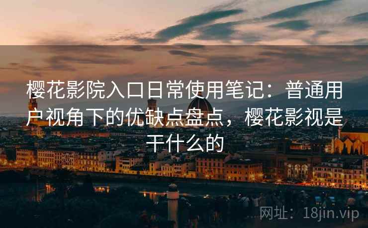 樱花影院入口日常使用笔记：普通用户视角下的优缺点盘点，樱花影视是干什么的
