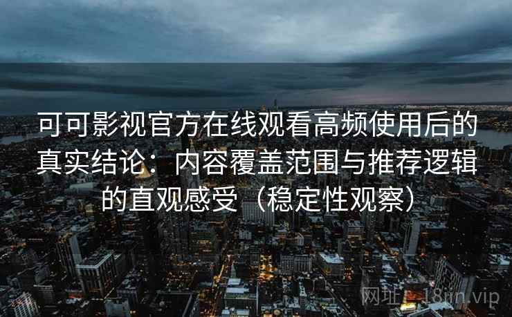 可可影视官方在线观看高频使用后的真实结论：内容覆盖范围与推荐逻辑的直观感受（稳定性观察）