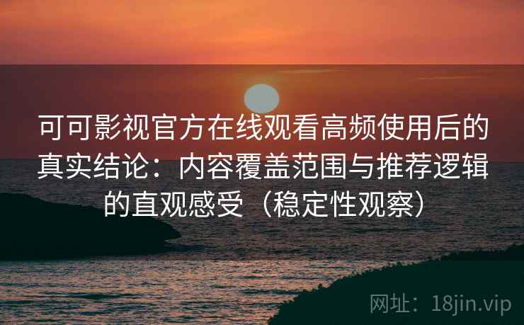 可可影视官方在线观看高频使用后的真实结论：内容覆盖范围与推荐逻辑的直观感受（稳定性观察）
