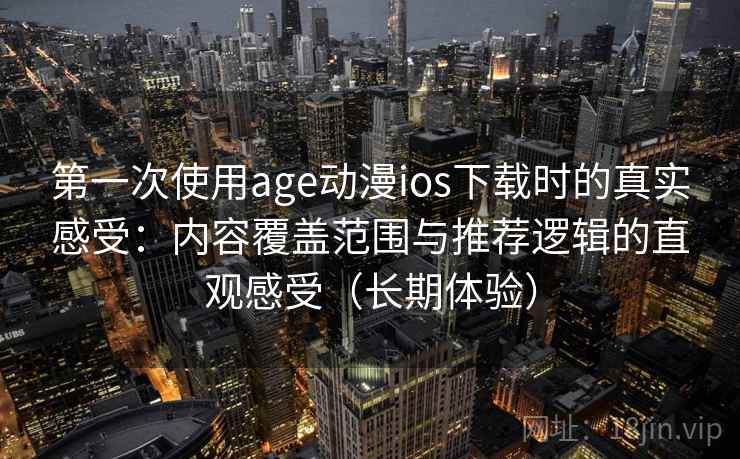 第一次使用age动漫ios下载时的真实感受：内容覆盖范围与推荐逻辑的直观感受（长期体验）