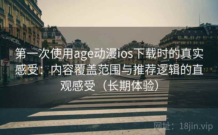 第一次使用age动漫ios下载时的真实感受：内容覆盖范围与推荐逻辑的直观感受（长期体验）