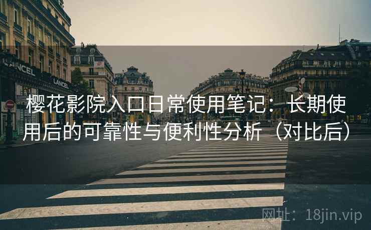 樱花影院入口日常使用笔记：长期使用后的可靠性与便利性分析（对比后）