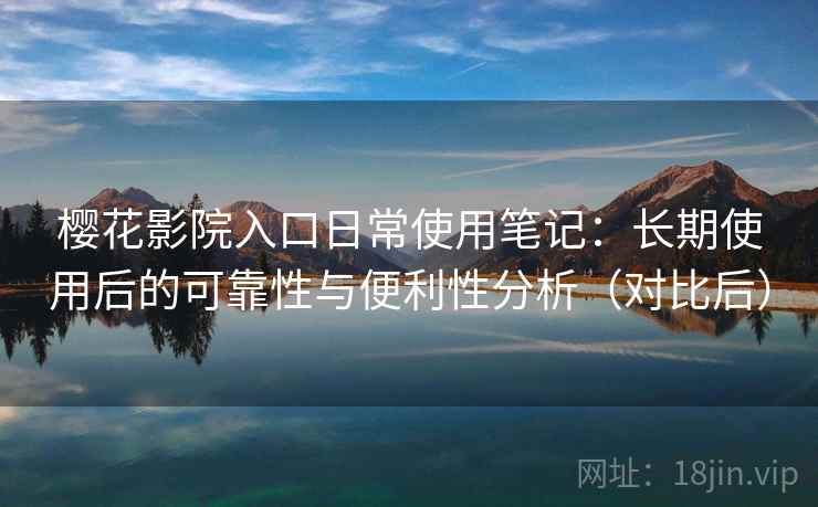 樱花影院入口日常使用笔记：长期使用后的可靠性与便利性分析（对比后）