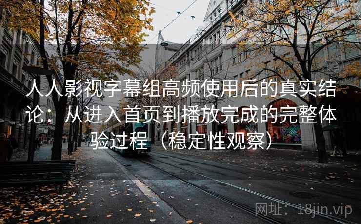 人人影视字幕组高频使用后的真实结论：从进入首页到播放完成的完整体验过程（稳定性观察）