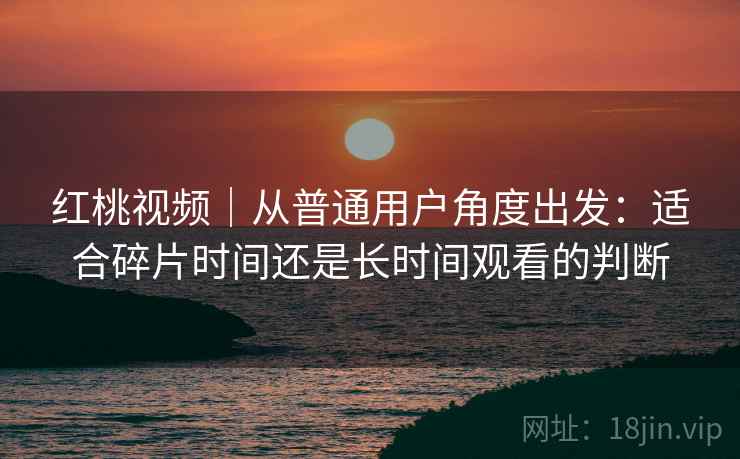 红桃视频｜从普通用户角度出发：适合碎片时间还是长时间观看的判断