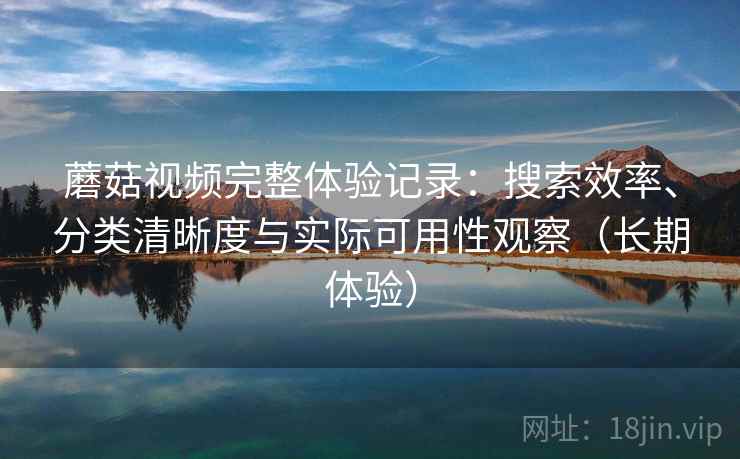 蘑菇视频完整体验记录：搜索效率、分类清晰度与实际可用性观察（长期体验）
