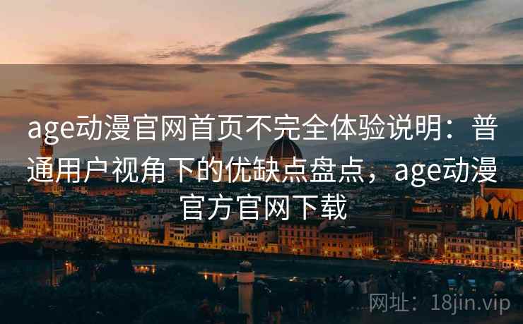 age动漫官网首页不完全体验说明：普通用户视角下的优缺点盘点，age动漫官方官网下载