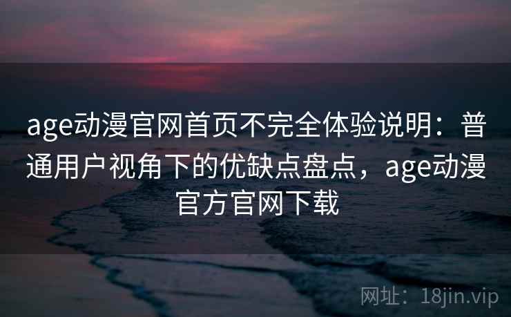 age动漫官网首页不完全体验说明：普通用户视角下的优缺点盘点，age动漫官方官网下载