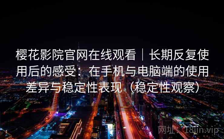 樱花影院官网在线观看｜长期反复使用后的感受：在手机与电脑端的使用差异与稳定性表现（稳定性观察）