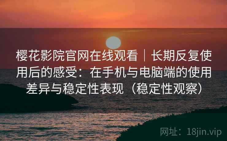 樱花影院官网在线观看｜长期反复使用后的感受：在手机与电脑端的使用差异与稳定性表现（稳定性观察）