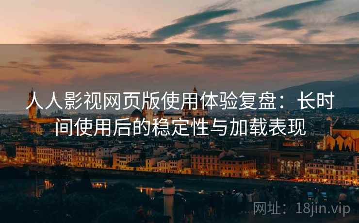 人人影视网页版使用体验复盘：长时间使用后的稳定性与加载表现